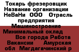 Токарь-фрезеровщик › Название организации ­ НеВаНи, ООО › Отрасль предприятия ­ Машиностроение › Минимальный оклад ­ 55 000 - Все города Работа » Вакансии   . Амурская обл.,Магдагачинский р-н